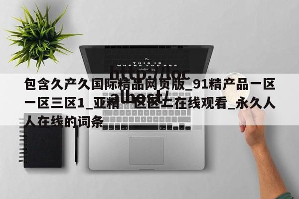包含久产久国际精品网页版_91精产品一区一区三区1_亚精一区区二在线观看_永久人人在线的词条