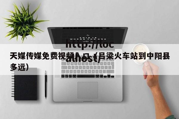 天媒传媒免费视频入口（吕梁火车站到中阳县多远）