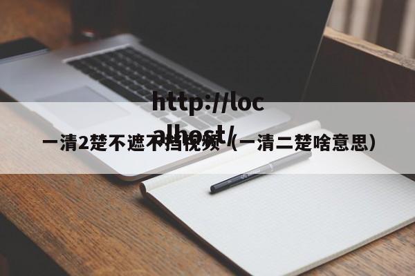 一清2楚不遮不挡视频（一清二楚啥意思）